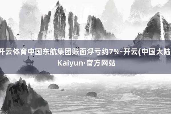 开云体育中国东航集团账面浮亏约7%-开云(中国大陆) Kaiyun·官方网站