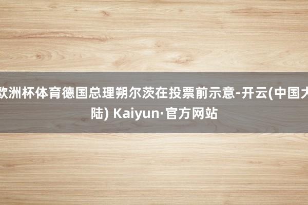 欧洲杯体育德国总理朔尔茨在投票前示意-开云(中国大陆) Kaiyun·官方网站