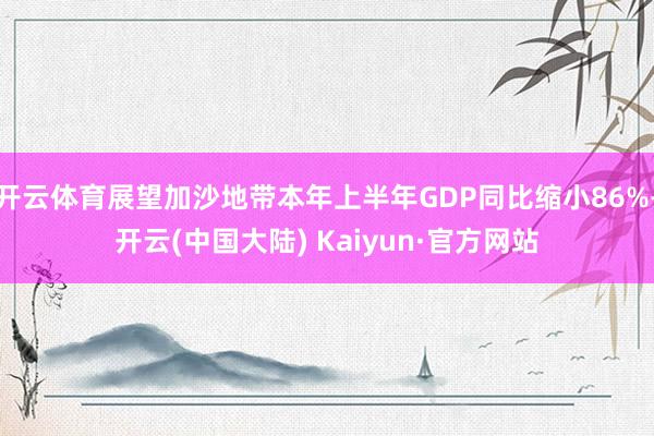 开云体育展望加沙地带本年上半年GDP同比缩小86%-开云(中国大陆) Kaiyun·官方网站