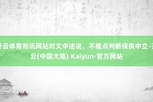 开云体育和讯网站对文中述说、不雅点判断保执中立-开云(中国大陆) Kaiyun·官方网站