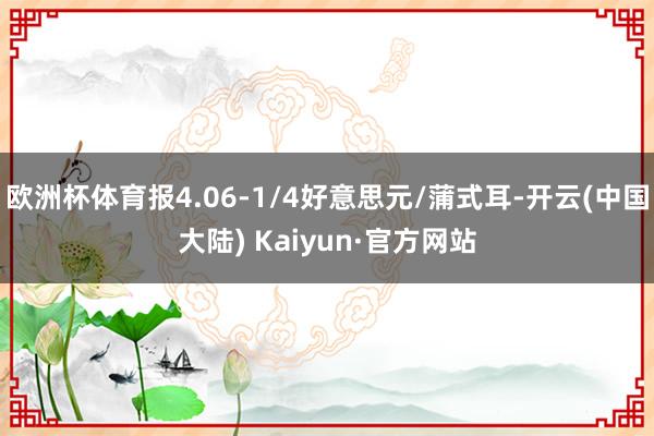 欧洲杯体育报4.06-1/4好意思元/蒲式耳-开云(中国大陆) Kaiyun·官方网站