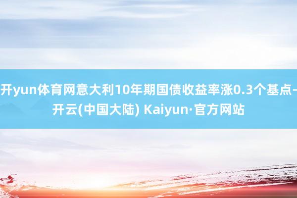 开yun体育网意大利10年期国债收益率涨0.3个基点-开云(中国大陆) Kaiyun·官方网站