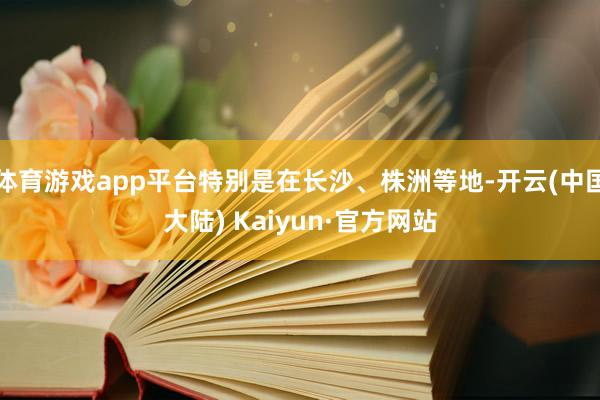 体育游戏app平台特别是在长沙、株洲等地-开云(中国大陆) Kaiyun·官方网站