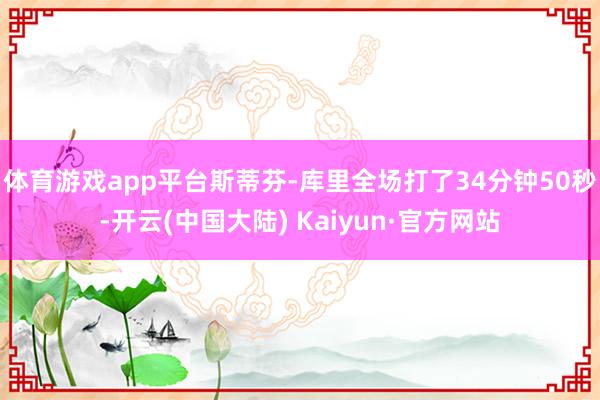 体育游戏app平台斯蒂芬-库里全场打了34分钟50秒-开云(中国大陆) Kaiyun·官方网站