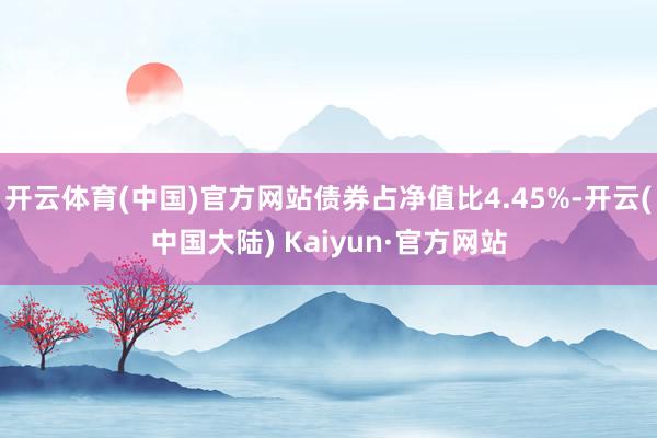 开云体育(中国)官方网站债券占净值比4.45%-开云(中国大陆) Kaiyun·官方网站