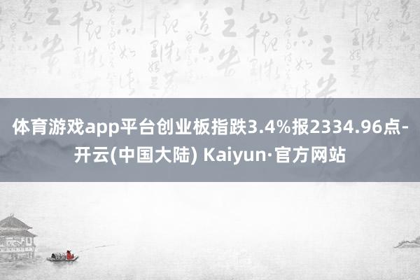 体育游戏app平台创业板指跌3.4%报2334.96点-开云(中国大陆) Kaiyun·官方网站