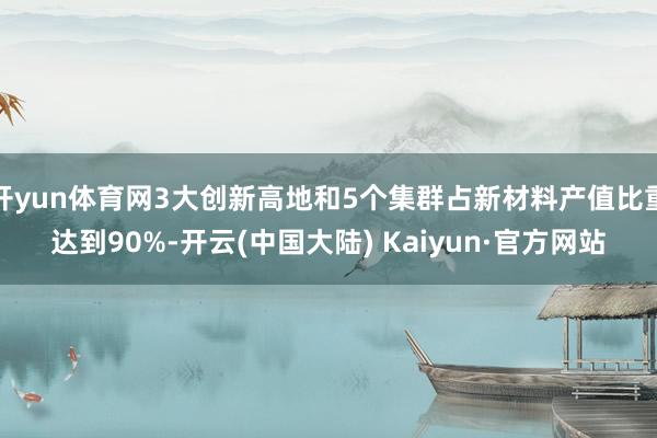 开yun体育网3大创新高地和5个集群占新材料产值比重达到90%-开云(中国大陆) Kaiyun·官方网站