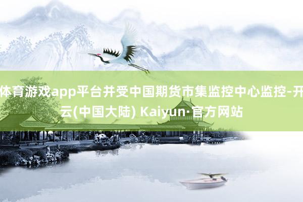 体育游戏app平台并受中国期货市集监控中心监控-开云(中国大陆) Kaiyun·官方网站