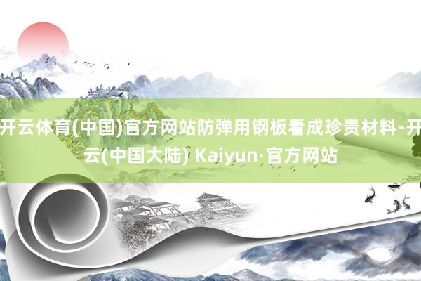 开云体育(中国)官方网站防弹用钢板看成珍贵材料-开云(中国大陆) Kaiyun·官方网站