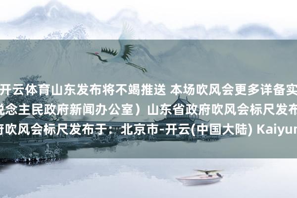 开云体育山东发布将不竭推送 本场吹风会更多详备实践 敬请暖热 （山东省东说念主民政府新闻办公室）山东省政府吹风会标尺发布于：北京市-开云(中国大陆) Kaiyun·官方网站