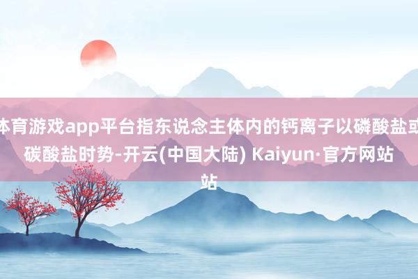 体育游戏app平台指东说念主体内的钙离子以磷酸盐或碳酸盐时势-开云(中国大陆) Kaiyun·官方网站