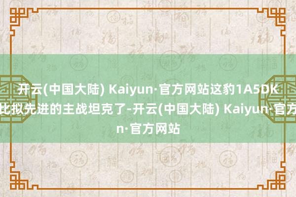 开云(中国大陆) Kaiyun·官方网站这豹1A5DK算是比拟先进的主战坦克了-开云(中国大陆) Kaiyun·官方网站