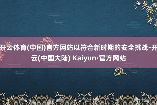 开云体育(中国)官方网站以符合新时期的安全挑战-开云(中国大陆) Kaiyun·官方网站