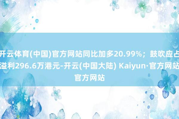 开云体育(中国)官方网站同比加多20.99%；鼓吹应占溢利296.6万港元-开云(中国大陆) Kaiyun·官方网站