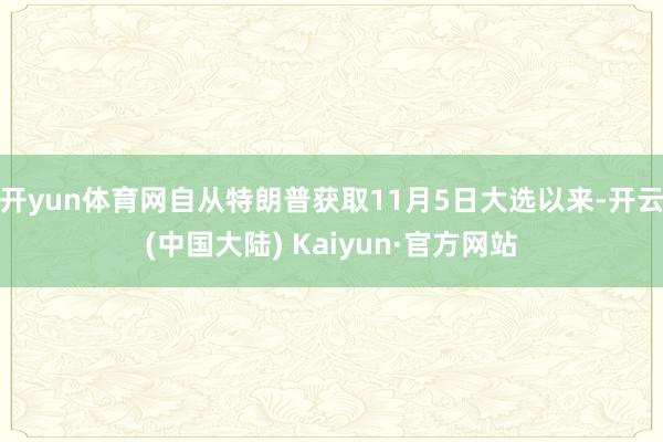 开yun体育网自从特朗普获取11月5日大选以来-开云(中国大陆) Kaiyun·官方网站