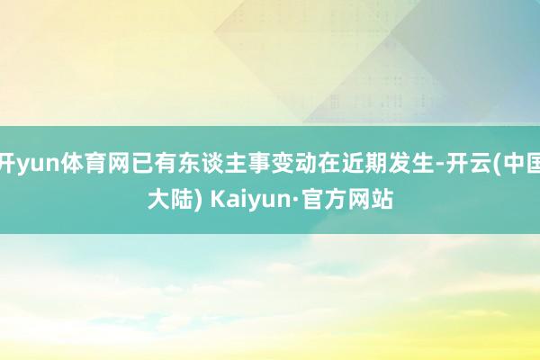 开yun体育网已有东谈主事变动在近期发生-开云(中国大陆) Kaiyun·官方网站