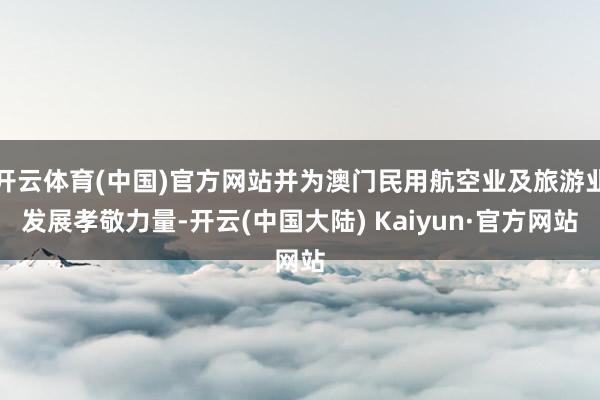 开云体育(中国)官方网站并为澳门民用航空业及旅游业发展孝敬力量-开云(中国大陆) Kaiyun·官方网站