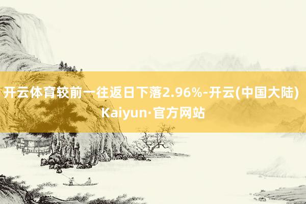 开云体育较前一往返日下落2.96%-开云(中国大陆) Kaiyun·官方网站