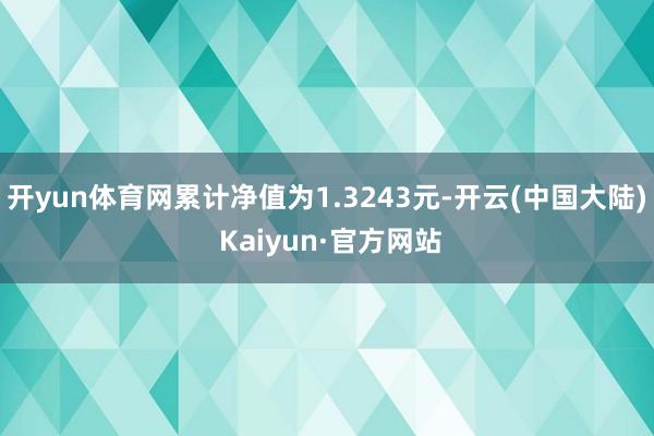 开yun体育网累计净值为1.3243元-开云(中国大陆) Kaiyun·官方网站