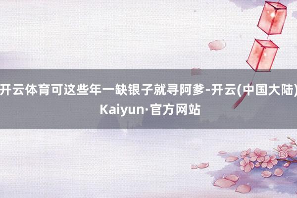 开云体育可这些年一缺银子就寻阿爹-开云(中国大陆) Kaiyun·官方网站