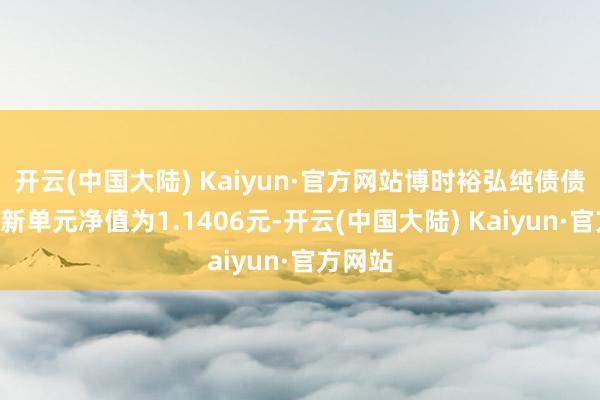 开云(中国大陆) Kaiyun·官方网站博时裕弘纯债债券A最新单元净值为1.1406元-开云(中国大陆) Kaiyun·官方网站