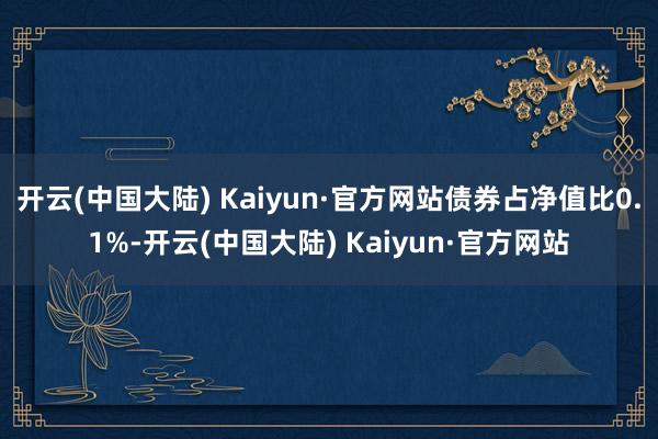 开云(中国大陆) Kaiyun·官方网站债券占净值比0.1%-开云(中国大陆) Kaiyun·官方网站