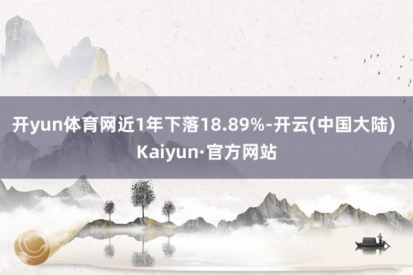 开yun体育网近1年下落18.89%-开云(中国大陆) Kaiyun·官方网站