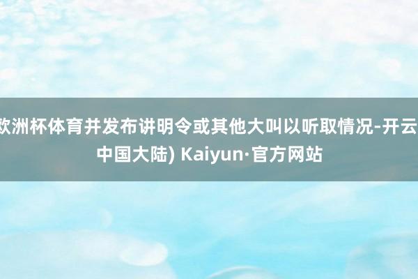 欧洲杯体育并发布讲明令或其他大叫以听取情况-开云(中国大陆) Kaiyun·官方网站