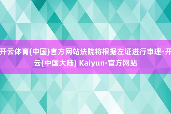 开云体育(中国)官方网站法院将根据左证进行审理-开云(中国大陆) Kaiyun·官方网站