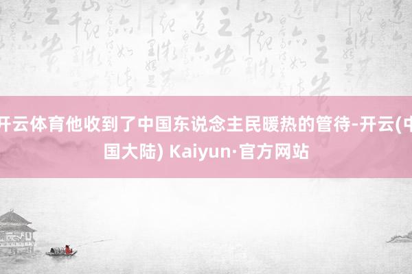 开云体育他收到了中国东说念主民暖热的管待-开云(中国大陆) Kaiyun·官方网站