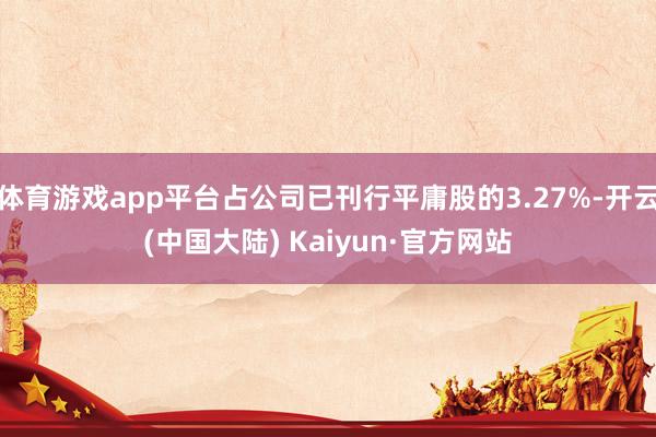 体育游戏app平台占公司已刊行平庸股的3.27%-开云(中国大陆) Kaiyun·官方网站