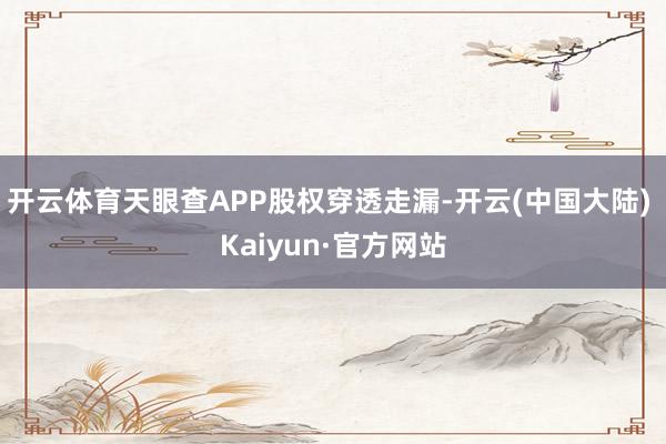 开云体育天眼查APP股权穿透走漏-开云(中国大陆) Kaiyun·官方网站