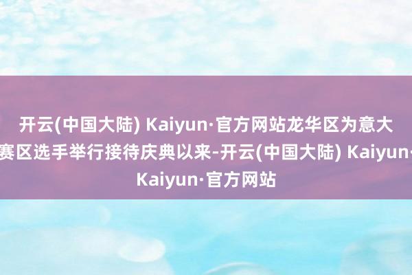 开云(中国大陆) Kaiyun·官方网站龙华区为意大利、荷兰赛区选手举行接待庆典以来-开云(中国大陆) Kaiyun·官方网站