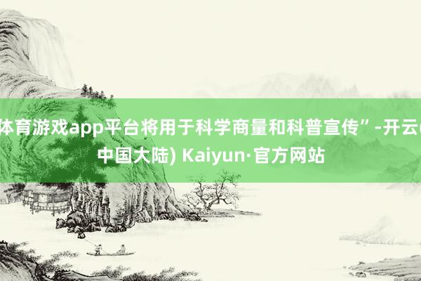 体育游戏app平台将用于科学商量和科普宣传”-开云(中国大陆) Kaiyun·官方网站