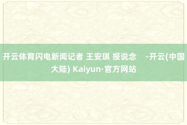 开云体育闪电新闻记者 王安琪 报说念    -开云(中国大陆) Kaiyun·官方网站