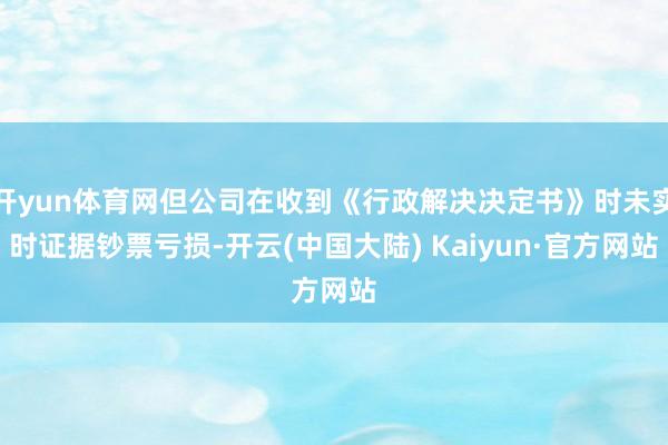 开yun体育网但公司在收到《行政解决决定书》时未实时证据钞票亏损-开云(中国大陆) Kaiyun·官方网站