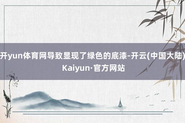 开yun体育网导致显现了绿色的底漆-开云(中国大陆) Kaiyun·官方网站