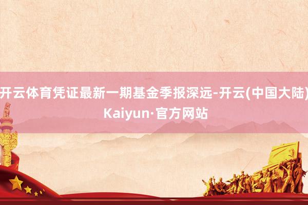 开云体育凭证最新一期基金季报深远-开云(中国大陆) Kaiyun·官方网站