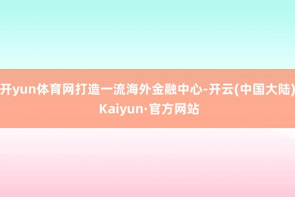 开yun体育网打造一流海外金融中心-开云(中国大陆) Kaiyun·官方网站