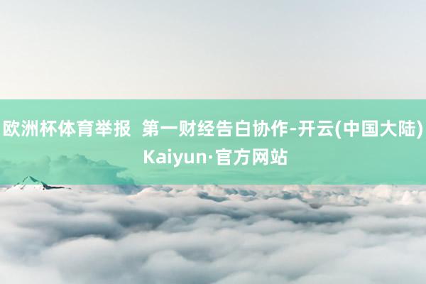 欧洲杯体育举报  第一财经告白协作-开云(中国大陆) Kaiyun·官方网站