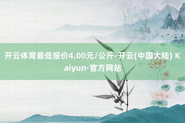 开云体育最低报价4.00元/公斤-开云(中国大陆) Kaiyun·官方网站