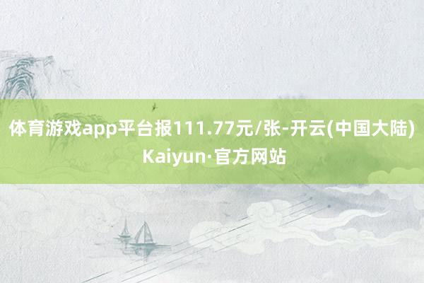 体育游戏app平台报111.77元/张-开云(中国大陆) Kaiyun·官方网站