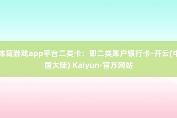 体育游戏app平台二类卡：即二类账户银行卡-开云(中国大陆) Kaiyun·官方网站