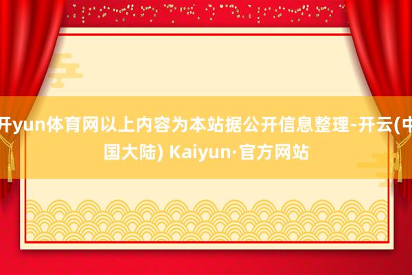 开yun体育网以上内容为本站据公开信息整理-开云(中国大陆) Kaiyun·官方网站