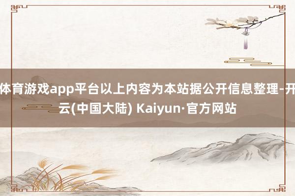 体育游戏app平台以上内容为本站据公开信息整理-开云(中国大陆) Kaiyun·官方网站