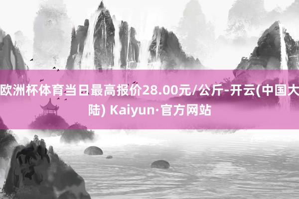 欧洲杯体育当日最高报价28.00元/公斤-开云(中国大陆) Kaiyun·官方网站