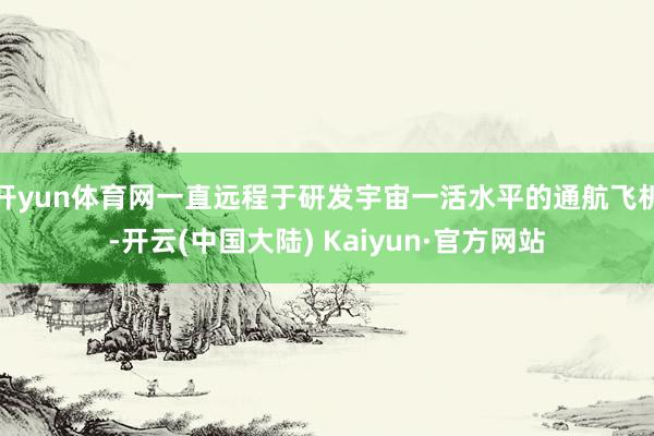 开yun体育网一直远程于研发宇宙一活水平的通航飞机-开云(中国大陆) Kaiyun·官方网站