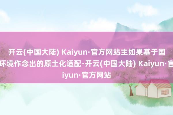 开云(中国大陆) Kaiyun·官方网站主如果基于国内市集环境作念出的原土化适配-开云(中国大陆) Kaiyun·官方网站