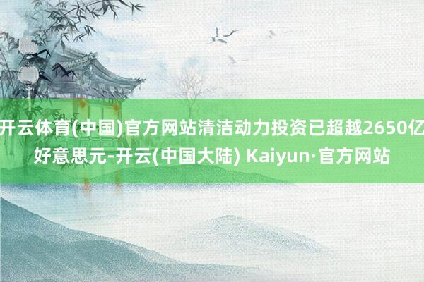 开云体育(中国)官方网站清洁动力投资已超越2650亿好意思元-开云(中国大陆) Kaiyun·官方网站