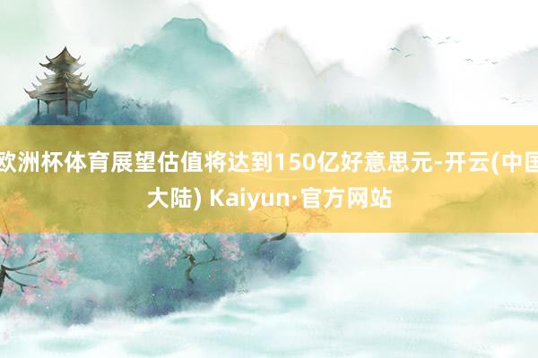 欧洲杯体育展望估值将达到150亿好意思元-开云(中国大陆) Kaiyun·官方网站